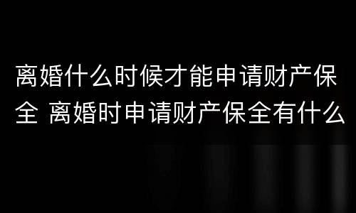 离婚什么时候才能申请财产保全 离婚时申请财产保全有什么好办法吗