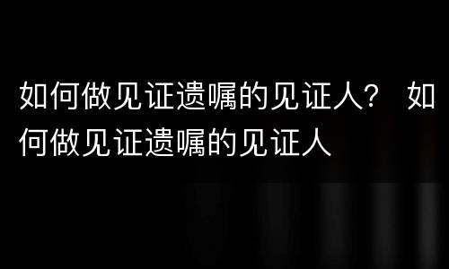 如何做见证遗嘱的见证人？ 如何做见证遗嘱的见证人