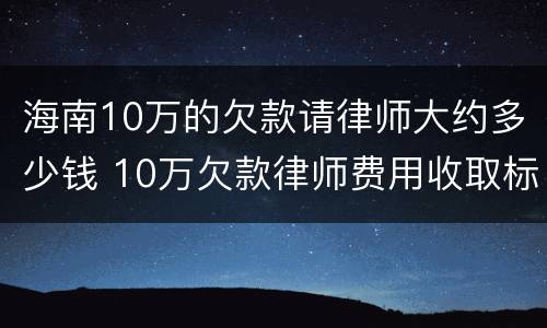 海南10万的欠款请律师大约多少钱 10万欠款律师费用收取标准