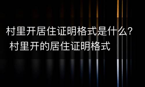 村里开居住证明格式是什么？ 村里开的居住证明格式
