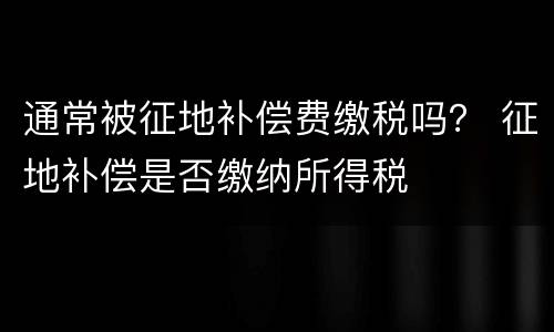通常被征地补偿费缴税吗？ 征地补偿是否缴纳所得税