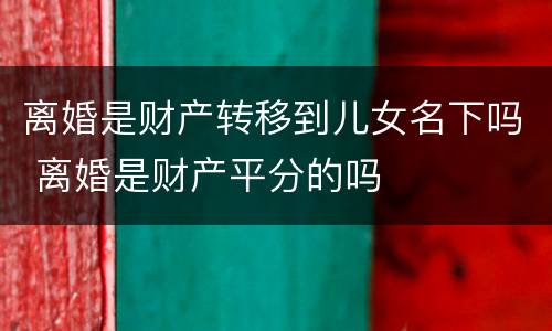 离婚是财产转移到儿女名下吗 离婚是财产平分的吗