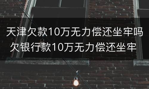 天津欠款10万无力偿还坐牢吗 欠银行款10万无力偿还坐牢