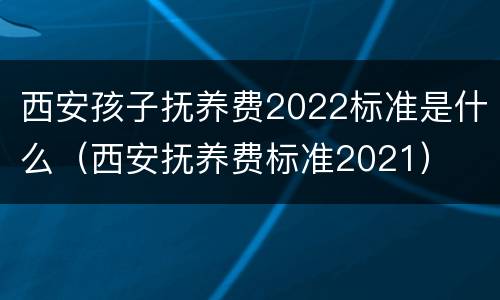 西安孩子抚养费2022标准是什么（西安抚养费标准2021）