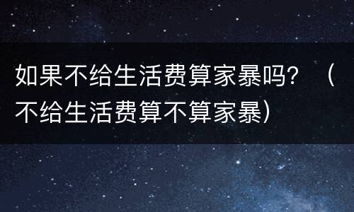 如果不给生活费算家暴吗？（不给生活费算不算家暴）