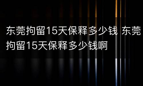 东莞拘留15天保释多少钱 东莞拘留15天保释多少钱啊