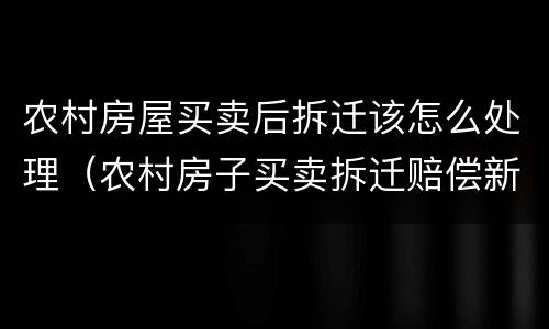 农村房屋买卖后拆迁该怎么处理（农村房子买卖拆迁赔偿新规）