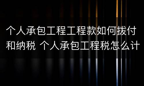 个人承包工程工程款如何拨付和纳税 个人承包工程税怎么计算