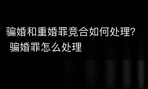骗婚和重婚罪竞合如何处理？ 骗婚罪怎么处理