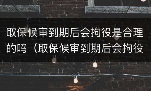 取保候审到期后会拘役是合理的吗（取保候审到期后会拘役是合理的吗知乎）