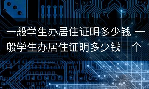 一般学生办居住证明多少钱 一般学生办居住证明多少钱一个月