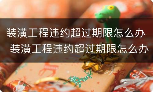 装潢工程违约超过期限怎么办 装潢工程违约超过期限怎么办赔偿