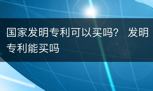 国家发明专利可以买吗？ 发明专利能买吗