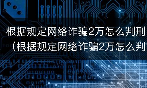 根据规定网络诈骗2万怎么判刑（根据规定网络诈骗2万怎么判刑的）