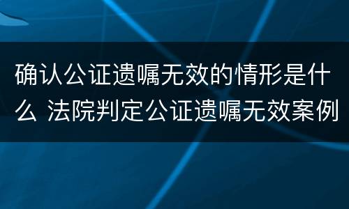 确认公证遗嘱无效的情形是什么 法院判定公证遗嘱无效案例