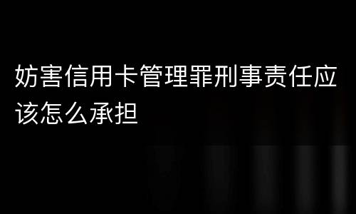 妨害信用卡管理罪刑事责任应该怎么承担