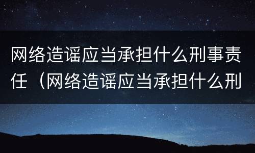 网络造谣应当承担什么刑事责任（网络造谣应当承担什么刑事责任有期徒刑）