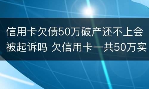信用卡欠债50万破产还不上会被起诉吗 欠信用卡一共50万实在还不上