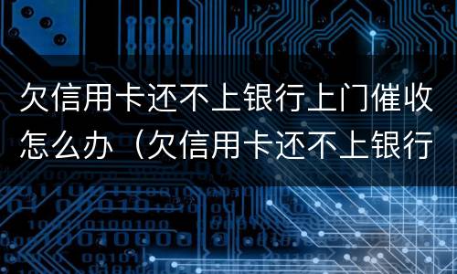 欠信用卡还不上银行上门催收怎么办（欠信用卡还不上银行上门催收怎么办呢）