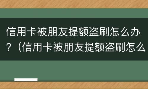 信用卡被朋友提额盗刷怎么办?（信用卡被朋友提额盗刷怎么办理）