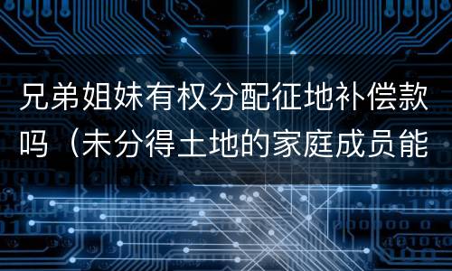 兄弟姐妹有权分配征地补偿款吗（未分得土地的家庭成员能否取得土地征收补偿款分配）