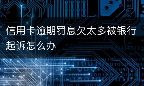 信用卡逾期罚息欠太多被银行起诉怎么办