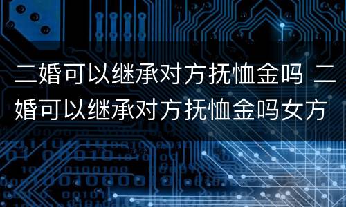 二婚可以继承对方抚恤金吗 二婚可以继承对方抚恤金吗女方