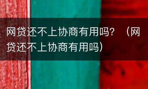 网贷还不上协商有用吗？（网贷还不上协商有用吗）