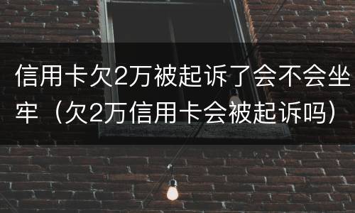 信用卡欠2万被起诉了会不会坐牢（欠2万信用卡会被起诉吗）