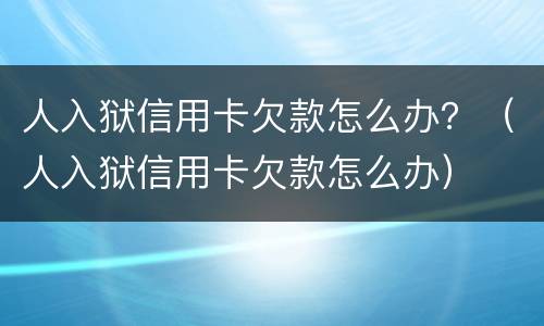 人入狱信用卡欠款怎么办？（人入狱信用卡欠款怎么办）