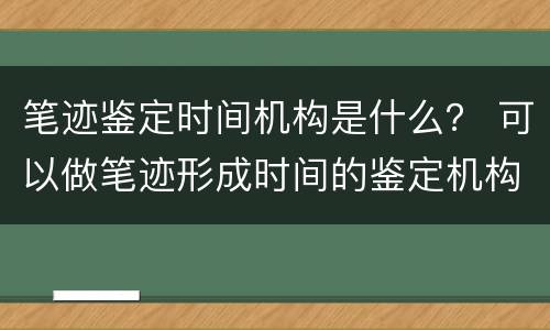 笔迹鉴定时间机构是什么？ 可以做笔迹形成时间的鉴定机构有哪些