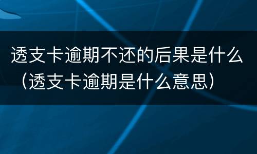 透支卡逾期不还的后果是什么（透支卡逾期是什么意思）