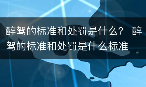 醉驾的标准和处罚是什么？ 醉驾的标准和处罚是什么标准