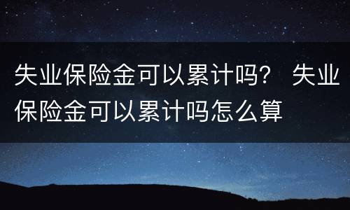 失业保险金可以累计吗？ 失业保险金可以累计吗怎么算