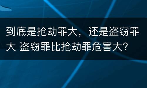 到底是抢劫罪大，还是盗窃罪大 盗窃罪比抢劫罪危害大?