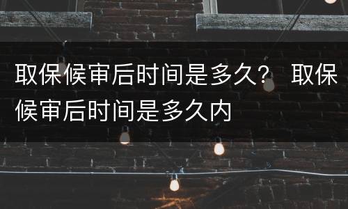 取保候审后时间是多久？ 取保候审后时间是多久内