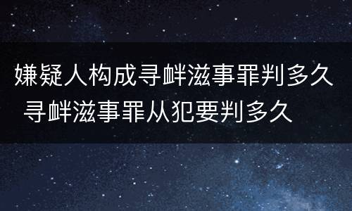 嫌疑人构成寻衅滋事罪判多久 寻衅滋事罪从犯要判多久