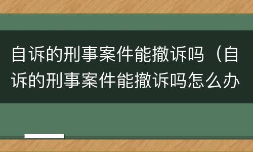 自诉的刑事案件能撤诉吗（自诉的刑事案件能撤诉吗怎么办）