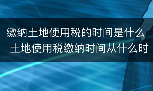 缴纳土地使用税的时间是什么 土地使用税缴纳时间从什么时间开始