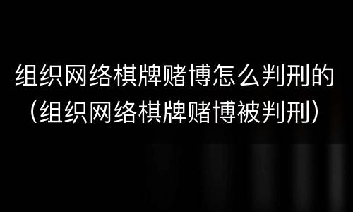 组织网络棋牌赌博怎么判刑的（组织网络棋牌赌博被判刑）
