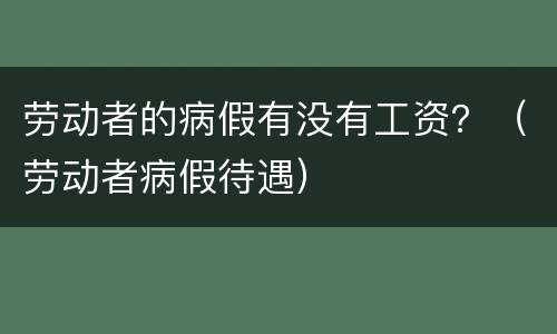 劳动者的病假有没有工资？（劳动者病假待遇）