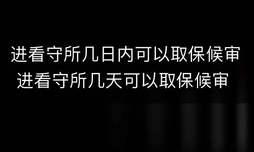 进看守所几日内可以取保候审 进看守所几天可以取保候审