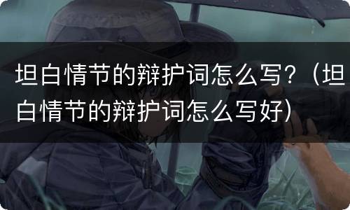 坦白情节的辩护词怎么写?（坦白情节的辩护词怎么写好）