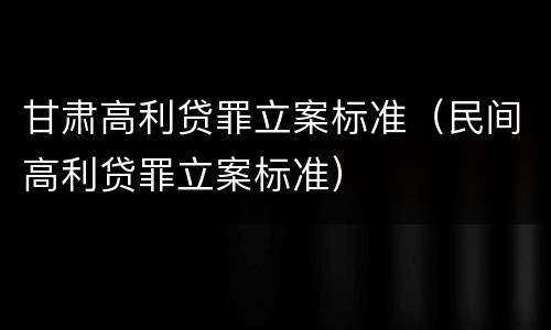 甘肃高利贷罪立案标准（民间高利贷罪立案标准）