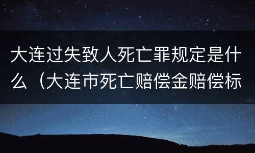 大连过失致人死亡罪规定是什么（大连市死亡赔偿金赔偿标准）