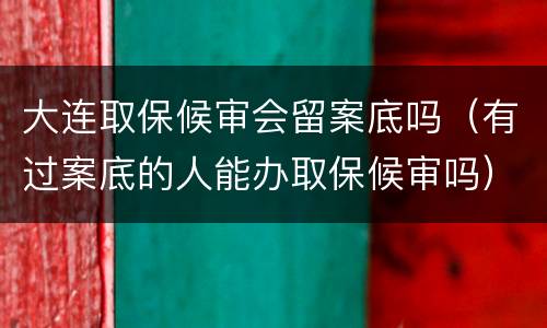 大连取保候审会留案底吗（有过案底的人能办取保候审吗）