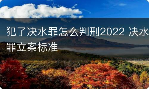 犯了决水罪怎么判刑2022 决水罪立案标准