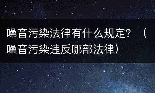 噪音污染法律有什么规定？（噪音污染违反哪部法律）