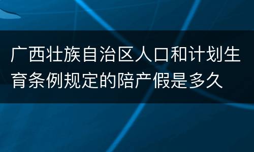 广西壮族自治区人口和计划生育条例规定的陪产假是多久
