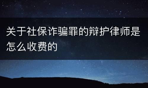 关于社保诈骗罪的辩护律师是怎么收费的
